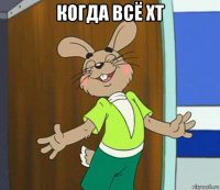 когда всё хт 