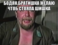 бодян,братишка желаю чтоб стояла шишка 