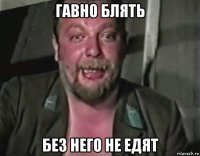 гавно блять без него не едят