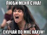 люби меня сука! скучай по мне нахуй!