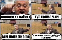 пришол на работу тут попил чай там попил кофе а в чайник то кто воду будет наливать?