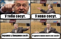 У тебя сосут. У нево сосут. Украина у Америки сосёт. У одного меня некто не сосёт!