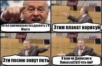 Хотел оригинально поздравить с 8 Марта Этим плакат нарисуй Эти песню зовут петь Я вам чё Джексон и Пикассо(2в1) что-ли?