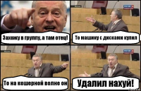 Захожу в группу, а там отец! То машину с дисками купил То на кошерной волне он Удалил нахуй!