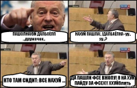 ПАШОЛНАХУЙ ДАЛБОЁПП ..дружочек.. НАХУЙ ПАШЛА!, !ДАЛБАЁПКА–уу.. эу..? КТО ТАМ СИДИТ: ВСЕ НАХУЙ ... ДА ПАШЛИ ФСЕ ВЖОПУ! Я НА ХУЙ ПАЙДУ ЗА ФСЕХ!! ХХУЙблять