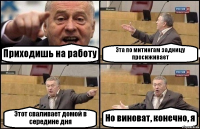 Приходишь на работу Эта по митингам задницу просиживает Этот сваливает домой в середине дня Но виноват, конечно, я