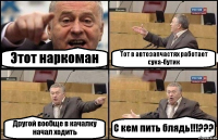 Этот наркоман Тот в автозапчастях работает сука-бутик Другой вообще в качалку начал ходить С кем пить блядь!!!???