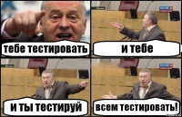 тебе тестировать и тебе и ты тестируй всем тестировать!