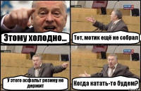 Этому холодно... Тот, мотик ещё не собрал У этого асфальт резину не держит Когда катать-то будем?