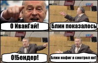 О ИванГай! Блин показалось О!Бендер! Блин нафиг я смотрел их!