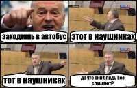 заходишь в автобус этот в наушниках тот в наушниках да что они блядь все слушают?