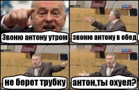 Звоню антону утром звоню антону в обед не берет трубку антон,ты охуел?