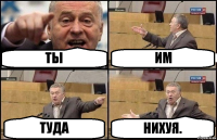 ТЫ ИМ ТУДА НИХУЯ.