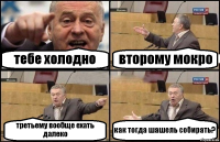 тебе холодно второму мокро третьему вообще ехать далеко как тогда шашель собирать?