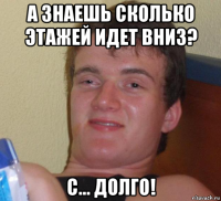 а знаешь сколько этажей идет вниз? с... долго!