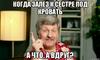 когда залез к сестре под кровать а что, а вдруг?