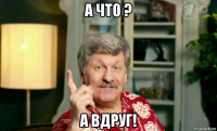 а что ? а вдруг!