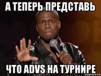 а теперь представь что advs на турнире