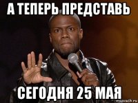 а теперь представь сегодня 25 мая