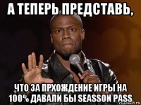 а теперь представь, что за прхождение игры на 100% давали бы seasson pass