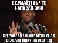 вдумайтесь что написал ван! see yourself in one bitch.suck dick and drinking beer!!!!!!