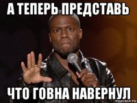 а теперь представь что говна навернул