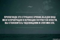 Пропаганда это страшное оружие,выедая ваш мозг и превращая в верующих патриотов власти, вы становитесь чудовищами и слугами Зла.