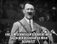  che zum schweigen gebracht,na ja sagen wir,begießen sie mich bespritzt