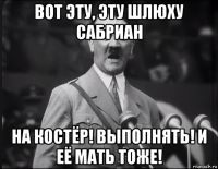 вот эту, эту шлюху сабриан на костёр! выполнять! и её мать тоже!