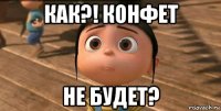 как?! конфет не будет?