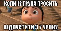 коли 12 група просить відпустити з 7 уроку