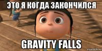 это я когда закончился gravity falls