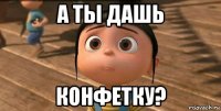 а ты дашь конфетку?