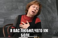  я вас любил,чего уж боле..........