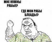 мне нужны рабы!? где мои рабы блеадь!?