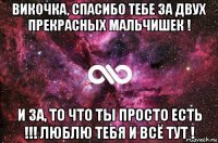 викочка, спасибо тебе за двух прекрасных мальчишек ! и за, то что ты просто есть !!! люблю тебя и всё тут !