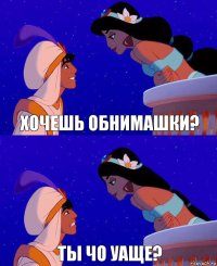 хочешь обнимашки? ты чо уаще?