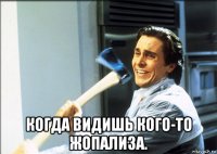  когда видишь кого-то жопализа.