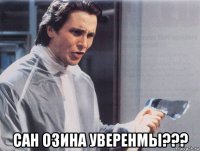  сан озина уверенмы???