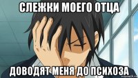 слежки моего отца доводят меня до психоза
