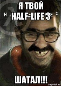 я твой half-life 3 шатал!!!