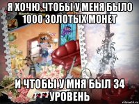 я хочю чтобы у меня было 1000 золотых монет и чтобы у мня был 34 уровень