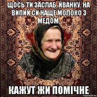 щось ти заслаб, йванку. на випий си наще молоко з медом, кажут жи помічне