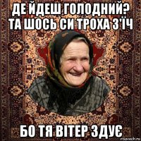 де йдеш голодний? та шось си троха з'їч бо тя вітер здує