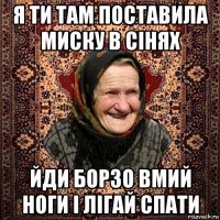 я ти там поставила миску в сінях йди борзо вмий ноги і лігай спати