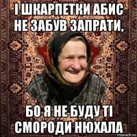 і шкарпетки абис не забув запрати, бо я не буду ті смороди нюхала