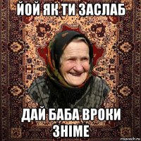 йой як ти заслаб дай баба вроки зніме