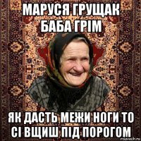 маруся грущак баба грім як дасть межи ноги то сі вщиш під порогом