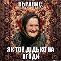 вбравис, як той дідько на ягоди