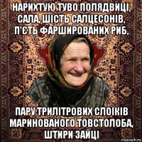 нарихтую туво полядвиці, сала, шість салцесонів, п'єть фаршированих риб, пару трилітрових слоїків маринованого товстолоба, штири зайці